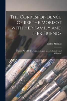 The Correspondence of Berthe Morisot With Her Family and Her Friends: Manet, Puvis De Chavannes, Degas, Monet, Renoir, and Mallarm