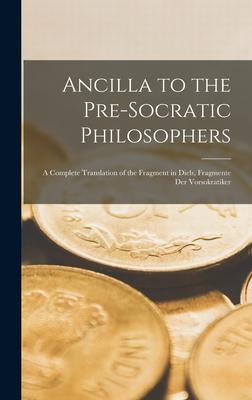 Ancilla to the Pre-Socratic Philosophers: a Complete Translation of the Fragment in Diels, Fragmente Der Vorsokratiker