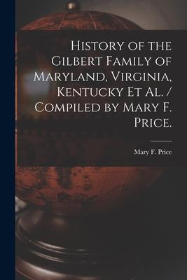 History of the Gilbert Family of Maryland, Virginia, Kentucky Et Al. / Compiled by Mary F. Price.