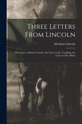 Three Letters From Lincoln: the Letter to Horace Greeley, the Letter to J.C. Conkling, the Letter to Mrs. Bixby