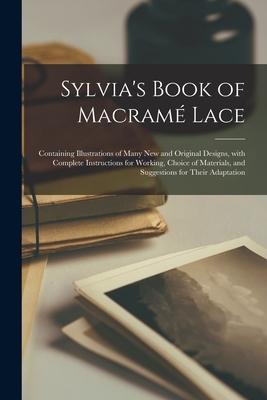 Sylvia's Book of Macram Lace: Containing Illustrations of Many New and Original Designs, With Complete Instructions for Working, Choice of Materials