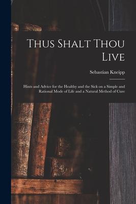 Thus Shalt Thou Live: Hints and Advice for the Healthy and the Sick on a Simple and Rational Mode of Life and a Natural Method of Cure