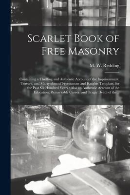 Scarlet Book of Free Masonry: Containing a Thrilling and Authentic Account of the Imprisonment, Torture, and Martyrdom of Freemasons and Knights Tem