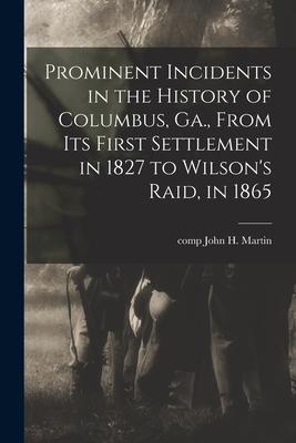 Prominent Incidents in the History of Columbus, Ga., From Its First Settlement in 1827 to Wilson's Raid, in 1865