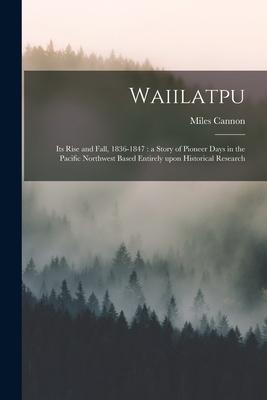 Waiilatpu: Its Rise and Fall, 1836-1847: a Story of Pioneer Days in the Pacific Northwest Based Entirely Upon Historical Research