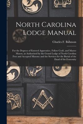 North Carolina Lodge Manual: For the Degrees of Entered Apprentice, Fellow Craft, and Master Mason, as Authorized by the Grand Lodge of North Carol