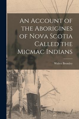 An Account of the Aborigines of Nova Scotia Called the Micmac Indians [microform]