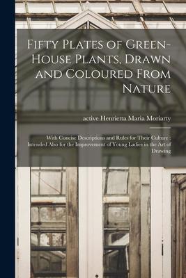 Fifty Plates of Green-house Plants, Drawn and Coloured From Nature: With Concise Descriptions and Rules for Their Culture: Intended Also for the Impro