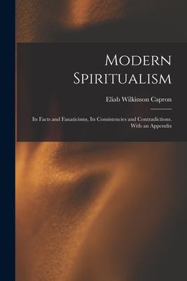 Modern Spiritualism: Its Facts and Fanaticisms, Its Consistencies and Contradictions. With an Appendix