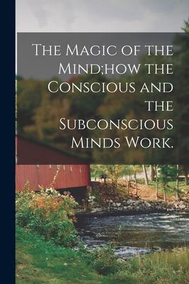 The Magic of the Mind;how the Conscious and the Subconscious Minds Work.