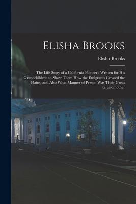 Elisha Brooks: the Life-story of a California Pioneer: Written for His Grandchildren to Show Them How the Emigrants Crossed the Plain