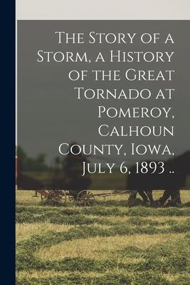 The Story of a Storm, a History of the Great Tornado at Pomeroy, Calhoun County, Iowa, July 6, 1893 ..