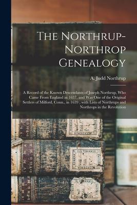 The Northrup-Northrop Genealogy: a Record of the Known Descendants of Joseph Northrup, Who Came From England in 1637, and Was One of the Original Sett