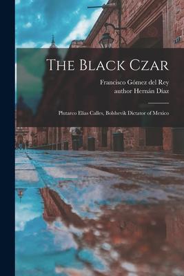 The Black Czar: Plutarco Eli&#769;as Calles, Bolshevik Dictator of Mexico