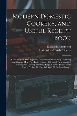 Modern Domestic Cookery, and Useful Receipt Book: Containing the Most Approved Directions for Purchasing, Preserving and Cooking Meat, Fish, Poultry,