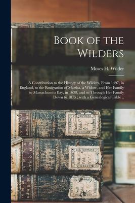 Book of the Wilders: a Contribution to the History of the Wilders, From 1497, in England, to the Emigration of Martha, a Widow, and Her Fam