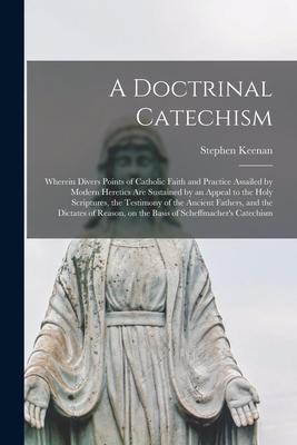 A Doctrinal Catechism: Wherein Divers Points of Catholic Faith and Practice Assailed by Modern Heretics Are Sustained by an Appeal to the Hol