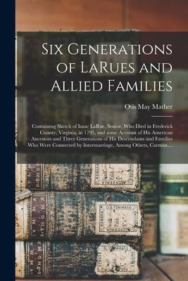 Six Generations of LaRues and Allied Families: Containing Sketch of Isaac LaRue, Senior, Who Died in Frederick County, Virginia, in 1795, and Some Acc