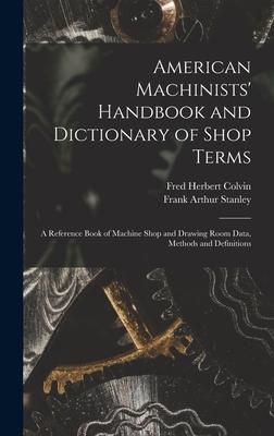 American Machinists' Handbook and Dictionary of Shop Terms: A Reference Book of Machine Shop and Drawing Room Data, Methods and Definitions