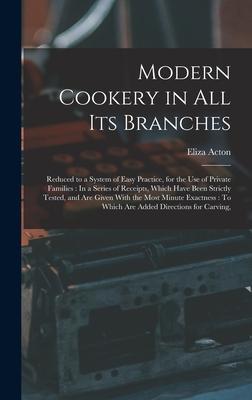 Modern Cookery in All Its Branches: Reduced to a System of Easy Practice, for the Use of Private Families: In a Series of Receipts, Which Have Been St