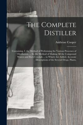 The Complete Distiller: Containing, I. the Method of Performing the Various Processes of Distillation, ... Iii. the Method of Making All the Compound