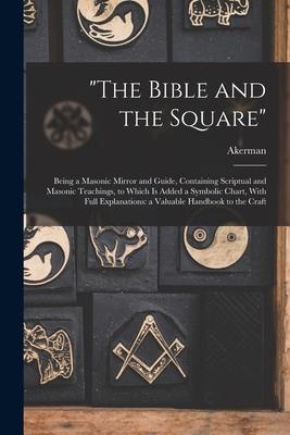 "The Bible and the Square": Being a Masonic Mirror and Guide, Containing Scriptual and Masonic Teachings, to Which is Added a Symbolic Chart, With