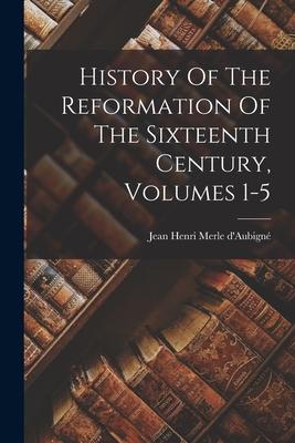 History Of The Reformation Of The Sixteenth Century, Volumes 1-5