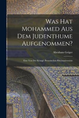 Was hat Mohammed aus dem Judenthume Aufgenommen?: Eine von der Knigl. Preussischen Rheinuniversitt