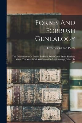 Forbes And Forbush Genealogy: The Descendants Of Daniel Forbush, Who Came From Scotland About The Year 1655 And Settled In Marlborough, Mass., In 16