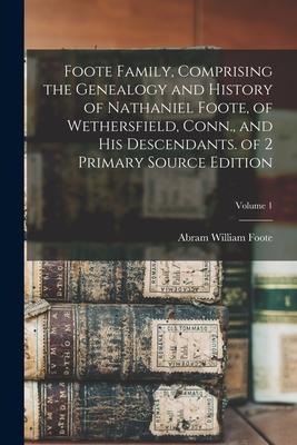 Foote Family, Comprising the Genealogy and History of Nathaniel Foote, of Wethersfield, Conn., and His Descendants. of 2 Primary Source Edition; Volum