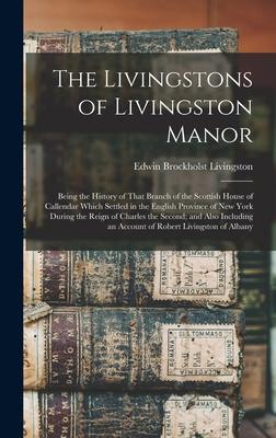 The Livingstons of Livingston Manor: Being the History of That Branch of the Scottish House of Callendar Which Settled in the English Province of New