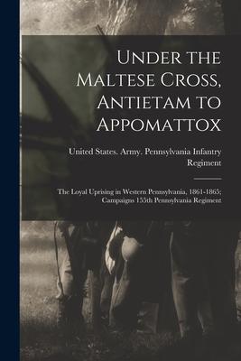 Under the Maltese Cross, Antietam to Appomattox: The Loyal Uprising in Western Pennsylvania, 1861-1865; Campaigns 155th Pennsylvania Regiment