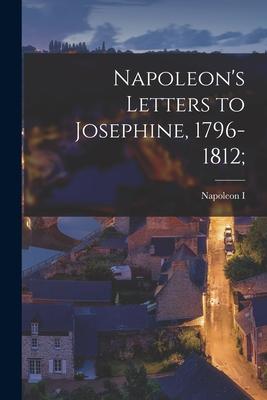 Napoleon's Letters to Josephine, 1796-1812;