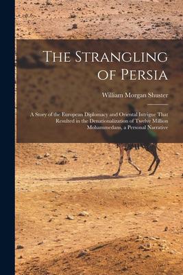 The Strangling of Persia: A Story of the European Diplomacy and Oriental Intrigue That Resulted in the Denationalization of Twelve Million Moham Subscription