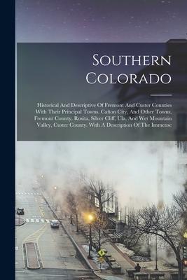 Southern Colorado: Historical And Descriptive Of Fremont And Custer Counties With Their Principal Towns. Caon City, And Other Towns, Fre