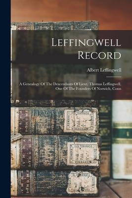 Leffingwell Record: A Genealogy Of The Descendants Of Lieut. Thomas Leffingwell, One Of The Founders Of Norwich, Conn