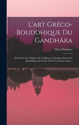 L'art Grco-bouddhique Du Gandhra: tude Sur Les Origines De L'influence Classique Dans L'art Bouddhique De L'inde Et De L'extrme-orient...