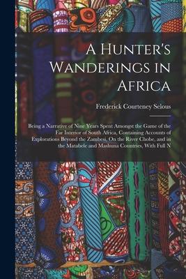 A Hunter's Wanderings in Africa: Being a Narrative of Nine Years Spent Amongst the Game of the Far Interior of South Africa, Containing Accounts of Ex