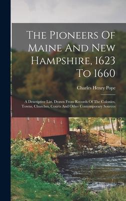 The Pioneers Of Maine And New Hampshire, 1623 To 1660: A Descriptive List, Drawn From Records Of The Colonies, Towns, Churches, Courts And Other Conte