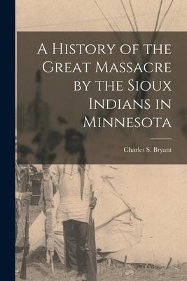 A History of the Great Massacre by the Sioux Indians in Minnesota