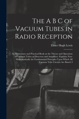 The A B C of Vacuum Tubes in Radio Reception; an Elementary and Practical Book on the Theory and Operation of Vacuum Tubes as Detectors and Amplifiers