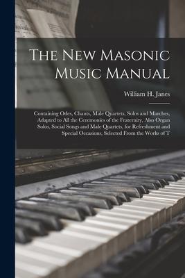 The New Masonic Music Manual: Containing Odes, Chants, Male Quartets, Solos and Marches, Adapted to All the Ceremonies of the Fraternity, Also Organ