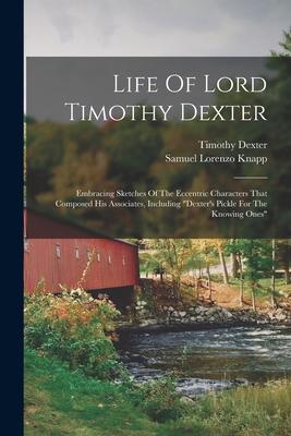 Life Of Lord Timothy Dexter: Embracing Sketches Of The Eccentric Characters That Composed His Associates, Including "dexter's Pickle For The Knowin