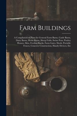 Farm Buildings: A Compilation of Plans for General Farm Barns, Cattle Barns, Dairy Barns, Horse Barns, Sheep Folds, Swine Pens, Poultr