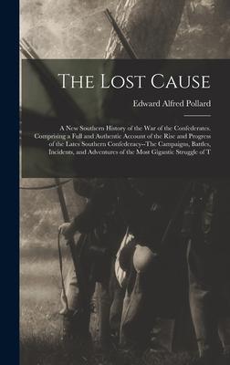 The Lost Cause: A New Southern History of the War of the Confederates. Comprising a Full and Authentic Account of the Rise and Progres