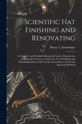 Scientific hat Finishing and Renovating; a Complete and Profusely Illustrated Course of Instruction, Enabling the Novice to Acquire the art of Finishi