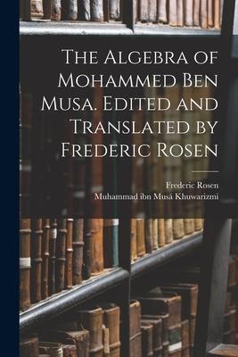 The Algebra of Mohammed ben Musa. Edited and Translated by Frederic Rosen