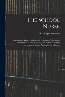 The School Nurse: A Survey of the Duties and Responsibilities of the Nurse in the Maintenance of Health and Physical Perfection and the