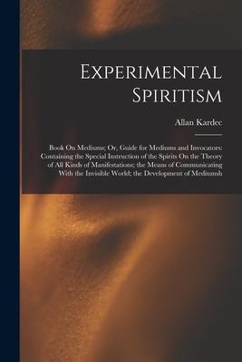 Experimental Spiritism: Book On Mediums; Or, Guide for Mediums and Invocators: Containing the Special Instruction of the Spirits On the Theory