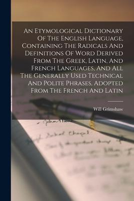 An Etymological Dictionary Of The English Language, Containing The Radicals And Definitions Of Word Derived From The Greek, Latin, And French Language